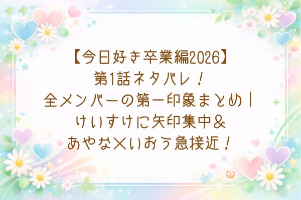 【今日好き卒業編2026】1話ネタバレ！全メンバーの第一印象まとめ｜けいすけに矢印集中＆あやな×いおう急接近！